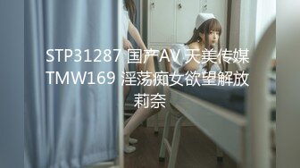 STP31287 国产AV 天美传媒 TMW169 淫荡痴女欲望解放 莉奈