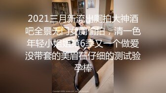 2021三月新流出厕拍大神酒吧全景无门女厕偷拍，清一色年轻小姐姐第6季又一个做爱没带套的美眉在仔细的测试验孕棒