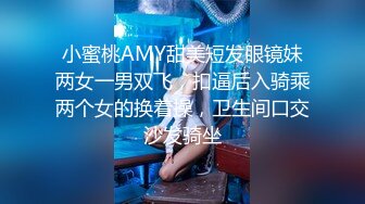 小蜜桃AMY甜美短发眼镜妹两女一男双飞，扣逼后入骑乘两个女的换着操，卫生间口交沙发骑坐