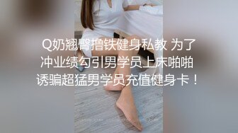 Q奶翘臀撸铁健身私教 为了冲业绩勾引男学员上床啪啪 诱骗超猛男学员充值健身卡！