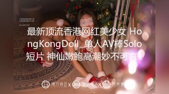 最新顶流香港网红美少女 HongKongDoll  单人AV棒Solo短片 神仙嫩鲍高潮妙不可言1