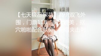 【七天极品探花】高价双飞外围，门票118，胸大貌美，抠穴啪啪配合默契，前后夹击刺激劲爆,