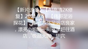 【新片速遞】【AI高清2K修复】2021.9.6，【伟哥足浴探花】，重金忽悠足浴店良家，漂亮小姐姐一同驱车赶往酒店，极品大胸，舔穴