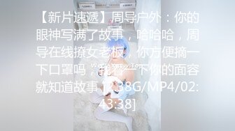 【新片速遞】周导户外：你的眼神写满了故事，哈哈哈，周导在线撩女老板，你方便摘一下口罩吗，我看一下你的面容就知道故事 [2.38G/MP4/02:43:38]