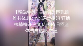 【稀缺特异❤️猎奇】巨乳雌雄共体18cm长屌美少妇 狂撸榨精梅开三度 肉棒依旧坚这体质真猛啊 牛逼