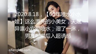 2020.8.18，【00年喷水小水娃】这么漂亮的小美女，天赋异禀小穴爱喷水，湿了一床，男友啪啪后入超诱惑