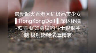 最新超火香港网红极品美少女▌HongKongDoll ▌深林秘境-欺骗 犹如勇猛的斗士狠狠冲刺 极射嫩鲍浓厚精液