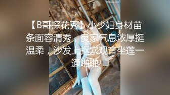 【B哥探花秀】小少妇身材苗条面容清秀，良家气息浓厚挺温柔，沙发上抠穴观音坐莲一通啪啪