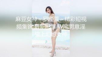 麻豆女神～罗瑾萱～精彩短视频集锦 最新出演AV宅男意淫強上幻想女神