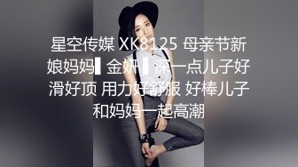 星空传媒 XK8125 母亲节新娘妈妈▌金妍 ▌深一点儿子好滑好顶 用力好舒服 好棒儿子和妈妈一起高潮