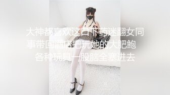 大神都喜欢这口下药迷翻女同事带回酒店把玩她的大肥鲍⭐各种玩具一股脑全塞进去