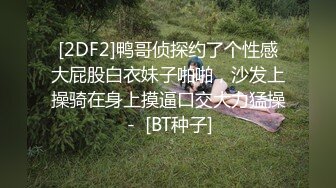 [2DF2]鸭哥侦探约了个性感大屁股白衣妹子啪啪，沙发上操骑在身上摸逼口交大力猛操 -  [BT种子]