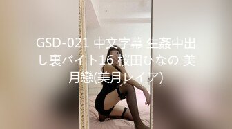 GSD-021 中文字幕 生姦中出し裏バイト16 桜田ひなの 美月戀(美月レイア)