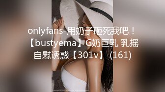 onlyfans-用奶子砸死我吧！【bustyema】G奶巨乳 乳摇自慰诱惑【301v】 (161)