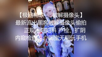 【极品稀缺❤️破解摄像头】最新流出黑客破解摄像头偷拍❤️正规医院妇科 产检、扩阴内窥检查2❤️闺蜜无聊玩手机