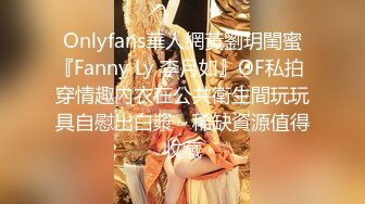 Onlyfans華人網黃劉玥閨蜜『Fanny Ly 李月如』OF私拍 穿情趣內衣在公共衛生間玩玩具自慰出白漿～稀缺資源值得收藏