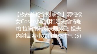 【极品乱伦全网最全】清纯欲女Coser小姐姐和姐夫偷情啪啪 拉闺蜜和姐夫玩双飞 姐夫内射闺蜜小穴有点小生气 (5)