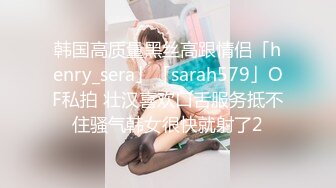 韩国高质量黑丝高跟情侣「henry_sera」「sarah579」OF私拍 壮汉喜欢口舌服务抵不住骚气韩女很快就射了2