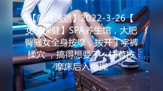 【新片速遞】2022-3-26【女子保健】SPA养生馆，大肥臀骚女全身按摩，拨开丁字裤揉穴 ，搞得想要了，扶着按摩床后入爆操