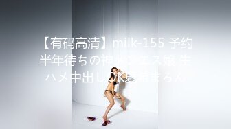 【有码高清】milk-155 予约半年待ちの神メンエス嬢 生ハメ中出しOK夏希まろん