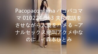 Pacopacomama パコパコママ 010224_963 夫に電話をさせながら人妻をハメる ~アナルセックス絶叫アクメ中なのに…~ 森本ひとみ