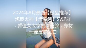 2024年8月最新【极品推荐】泡良大神【清原创】SVIP群，颜值女大学生，露脸，身材一流皮肤又白