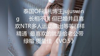 ❤️泰国OF福利博主jujuswing❤️ 长相不错 但已婚并且喜欢NTR多人运动露出等等样样精通  最喜欢的就是给老公带绿帽 质量佳 《VO.5》