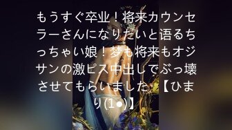 もうすぐ卒业！将来カウンセラーさんになりたいと语るちっちゃい娘！梦も将来もオジサンの激ピス中出しでぶっ壊させてもらいました♪【ひまり(1●)】