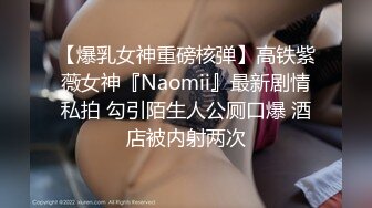 【爆乳女神重磅核弹】高铁紫薇女神『Naomii』最新剧情私拍 勾引陌生人公厕口爆 酒店被内射两次