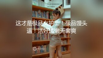 这才是极品女护士！极品馒头逼！活好逼嫩无套爽