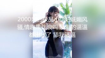 2000网约极品小少妇妩媚风骚,情趣黑丝浪叫 亲爱的逼逼都出水了 舔我骚逼