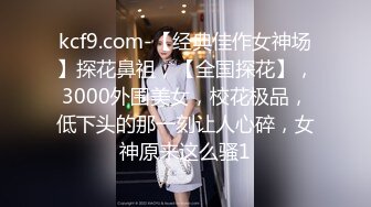 kcf9.com-【经典佳作女神场】探花鼻祖，【全国探花】，3000外围美女，校花极品，低下头的那一刻让人心碎，女神原来这么骚1