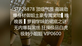 STP26878 顶级气质 高端劲爆身材御姐土豪专属宠物▌晚晚酱 ▌萝莉学妹的裙底之谜 无内爆裂黑丝 狂操极品白虎极射小姐姐 VIP0600