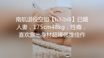 南航退役空姐【bilibili】已婚人妻，175cm48kg，性瘾，喜欢露出身材超棒强推佳作