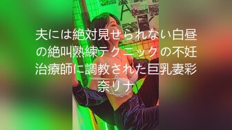 夫には絶対見せられない白昼の絶叫熟練テクニックの不妊治療師に調教された巨乳妻彩奈リナ