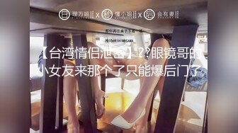 【台湾情侣泄密】??眼镜哥的小女友来那个了只能爆后门了