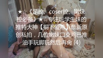 ★☆《足控、coser控、嫩妹控必备》★☆专注玩学生妹的推特大神【桐下爱希】最新原创私拍，几位嫩妹口交鸡巴推油手玩脚玩然后再肏 (4)