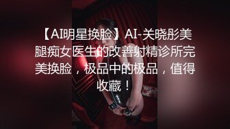 【AI明星换脸】AI-关晓彤美腿痴女医生的改善射精诊所完美换脸，极品中的极品，值得收藏！