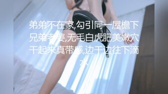 弟弟不在家,勾引同一屋檐下兄弟老婆,无毛白虎肥美嫩穴干起来真带感,边干边往下滴水