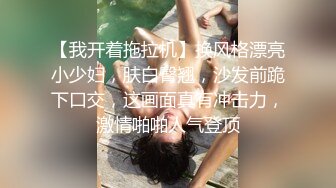 【我开着拖拉机】换风格漂亮小少妇，肤白臀翘，沙发前跪下口交，这画面真有冲击力，激情啪啪人气登顶