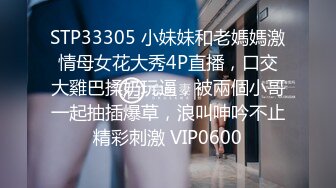 STP33305 小妹妹和老媽媽激情母女花大秀4P直播，口交大雞巴揉奶玩逼，被兩個小哥一起抽插爆草，浪叫呻吟不止精彩刺激 VIP0600