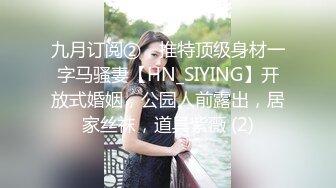 九月订阅②，推特顶级身材一字马骚妻【HN_SIYING】开放式婚姻，公园人前露出，居家丝袜，道具紫薇 (2)