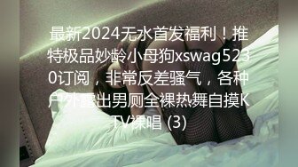 最新2024无水首发福利！推特极品妙龄小母狗xswag5230订阅，非常反差骚气，各种户外露出男厕全裸热舞自摸KTV裸唱 (3)