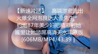 【新速片遞】　高端泄密流出火爆全网泡良达人金先生❤️约炮87年美少妇把精液射她嘴里让她舔屌高清无水印原版[606MB/MP4/43:39］