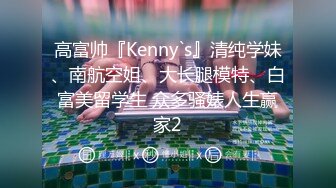 高富帅『Kenny`s』清纯学妹、南航空姐、大长腿模特、白富美留学生 众多骚婊人生赢家2