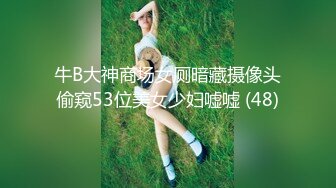 牛B大神商场女厕暗藏摄像头偷窥53位美女少妇嘘嘘 (48)