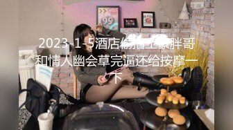 2023-1-5酒店偷拍土豪胖哥和情人幽会草完逼还给按摩一下