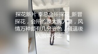 探花新片 秦总会所探花_新晋探花，会所约操大胸人妻，风情万种颇有几分姿色，骚逼後入浪叫不止