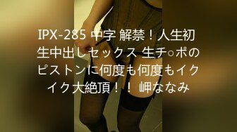 IPX-285 中字 解禁！人生初 生中出しセックス 生チ○ポのピストンに何度も何度もイクイク大絶頂！！ 岬ななみ