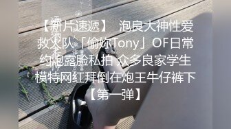 【新片速遞】  泡良大神性爱救火队「偷妳Tony」OF日常约炮露脸私拍 众多良家学生模特网红拜倒在炮王牛仔裤下【第一弹】